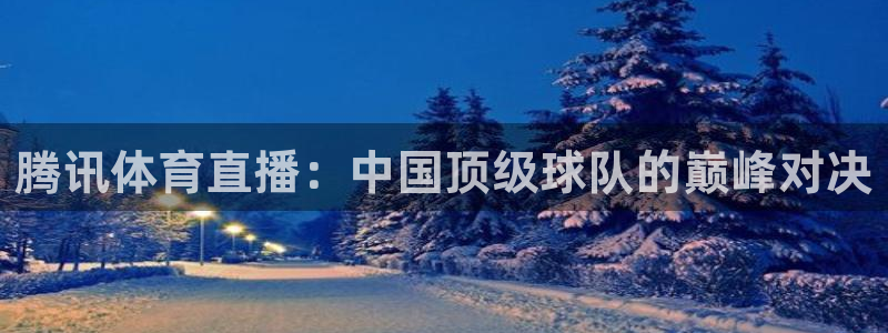 篮球直播jrkan：腾讯体育直播：中国顶级球队的巅峰对决