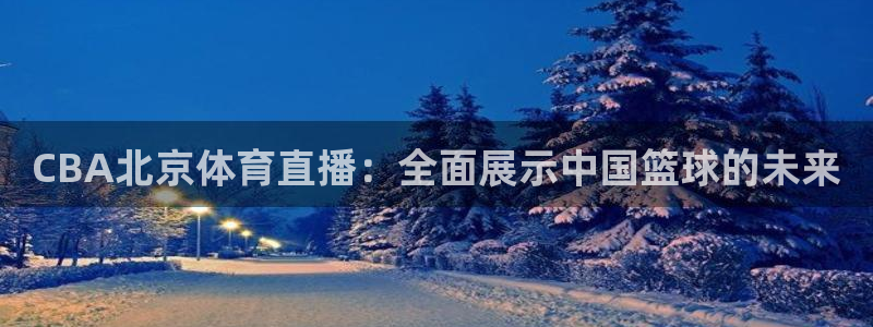 jrkan视频直播nba：CBA北京体育直播：全面展示中国篮球的未来