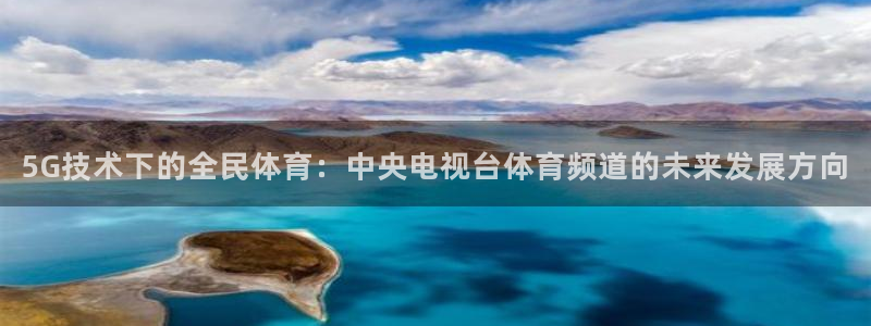 nba网站直播jrkan：5G技术下的全民体育：中央电视台体育频道的未来发展方向