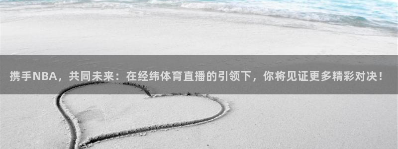 jrkan2023直播体育网：携手NBA，共同未来：在经纬体育直播的引领下，你将见证更多精彩对决！